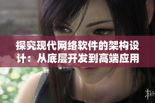 探究現(xiàn)代網(wǎng)絡(luò)軟件的架構(gòu)設(shè)計(jì)：從底層開發(fā)到高端應(yīng)用實(shí)踐