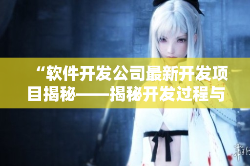 “軟件開(kāi)發(fā)公司最新開(kāi)發(fā)項(xiàng)目揭秘——揭秘開(kāi)發(fā)過(guò)程與技術(shù)細(xì)節(jié)”