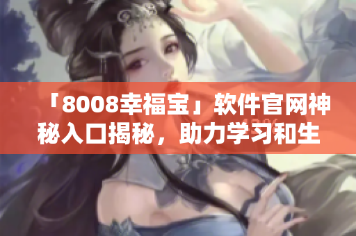 「8008幸福寶」軟件官網(wǎng)神秘入口揭秘，助力學(xué)習(xí)和生活！
