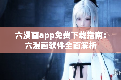 六漫畫(huà)app免費(fèi)下載指南：六漫畫(huà)軟件全面解析