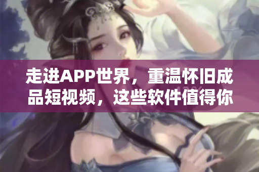 走進APP世界，重溫懷舊成品短視頻，這些軟件值得你下載！