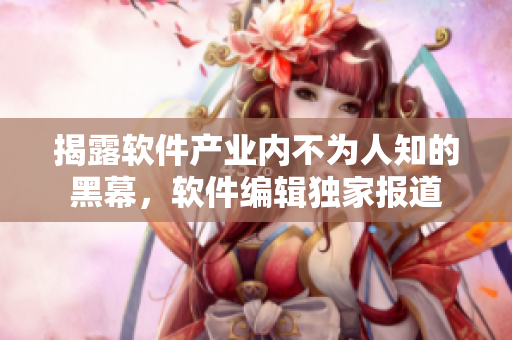 揭露軟件產(chǎn)業(yè)內(nèi)不為人知的黑幕，軟件編輯獨(dú)家報(bào)道