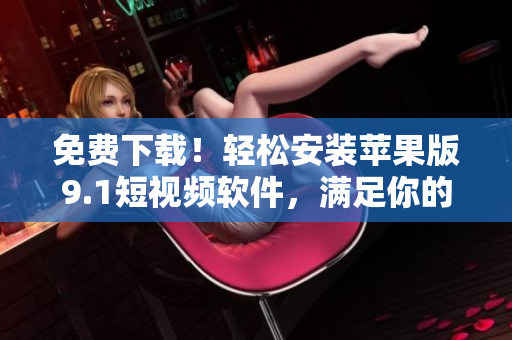 免費(fèi)下載！輕松安裝蘋(píng)果版9.1短視頻軟件，滿(mǎn)足你的創(chuàng)意制作需求