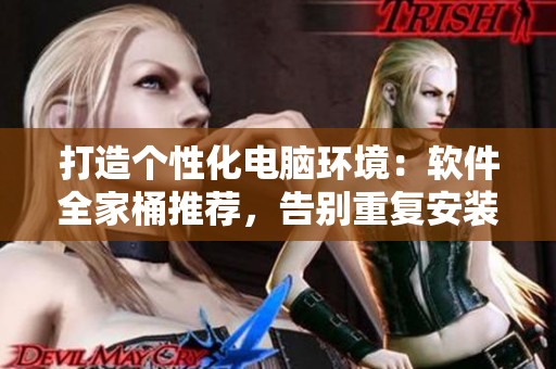 打造個(gè)性化電腦環(huán)境：軟件全家桶推薦，告別重復(fù)安裝煩惱