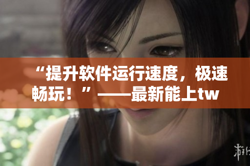 “提升軟件運行速度，極速暢玩！”——最新能上twitter的軟件加速器