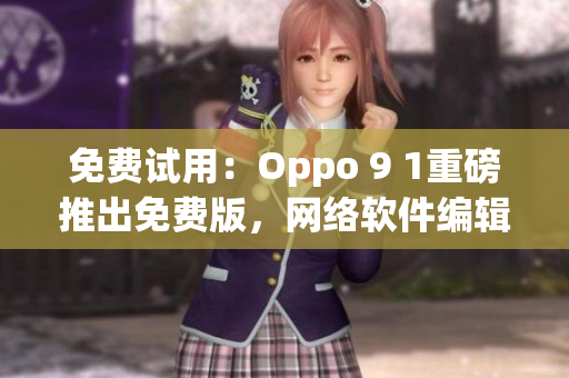 免費試用：Oppo 9 1重磅推出免費版，網(wǎng)絡(luò)軟件編輯必看！