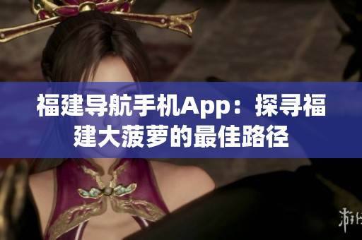 福建導航手機App：探尋福建大菠蘿的最佳路徑