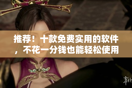推薦！十款免費(fèi)實(shí)用的軟件，不花一分錢也能輕松使用！