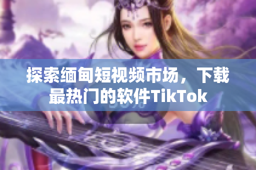 探索緬甸短視頻市場(chǎng)，下載最熱門的軟件TikTok
