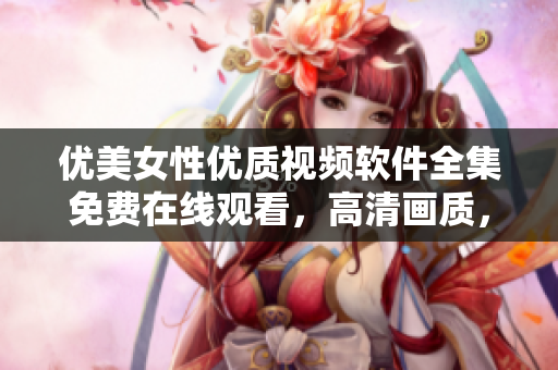 優(yōu)美女性優(yōu)質(zhì)視頻軟件全集免費(fèi)在線觀看，高清畫質(zhì)，流暢播放
