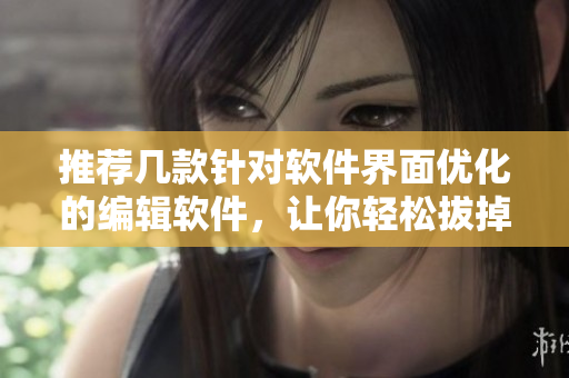 推薦幾款針對軟件界面優(yōu)化的編輯軟件，讓你輕松拔掉所有繁瑣操作