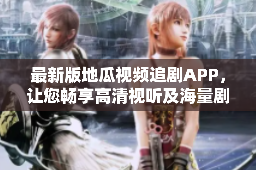 最新版地瓜視頻追劇APP，讓您暢享高清視聽及海量劇集！