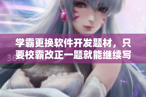 學霸更換軟件開發(fā)題材，只要校霸改正一題就能繼續(xù)寫文章