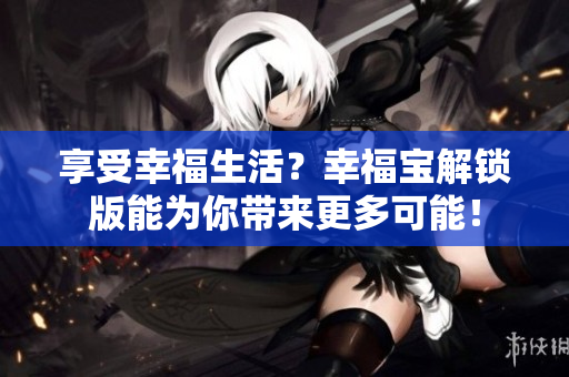 享受幸福生活？幸福寶解鎖版能為你帶來更多可能！