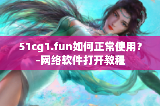 51cg1.fun如何正常使用？-網(wǎng)絡軟件打開教程