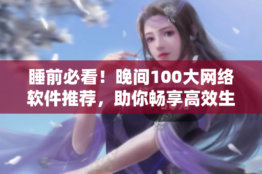 睡前必看！晚間100大網(wǎng)絡(luò)軟件推薦，助你暢享高效生活