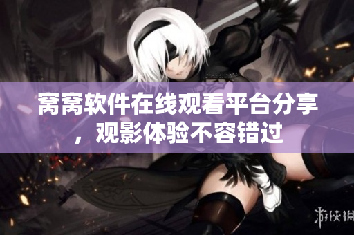 窩窩軟件在線觀看平臺分享，觀影體驗不容錯過