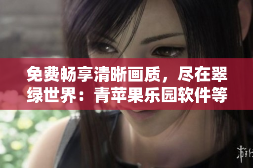 免費暢享清晰畫質(zhì)，盡在翠綠世界：青蘋果樂園軟件等你來體驗