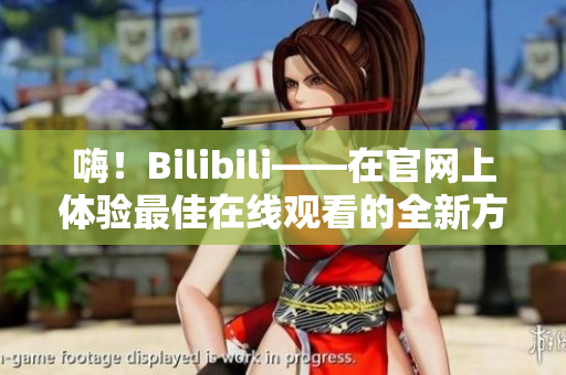 嗨！Bilibili——在官網(wǎng)上體驗最佳在線觀看的全新方式！