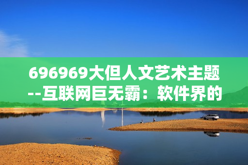 696969大但人文藝術(shù)主題--互聯(lián)網(wǎng)巨無霸：軟件界的人文關(guān)懷
