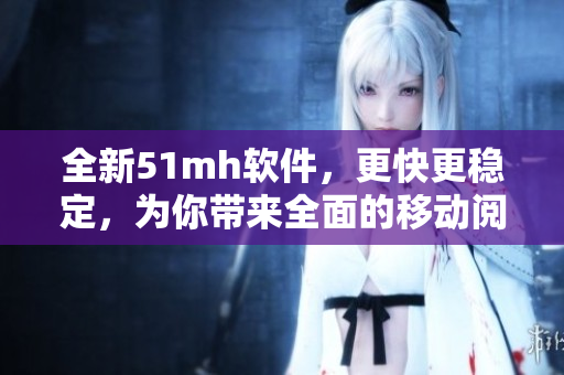全新51mh軟件，更快更穩(wěn)定，為你帶來全面的移動閱讀體驗