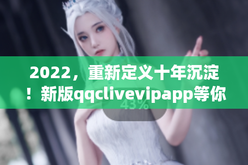 2022，重新定義十年沉淀！新版qqclivevipapp等你來體驗！