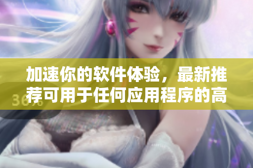 加速你的軟件體驗，最新推薦可用于任何應用程序的高效加速器