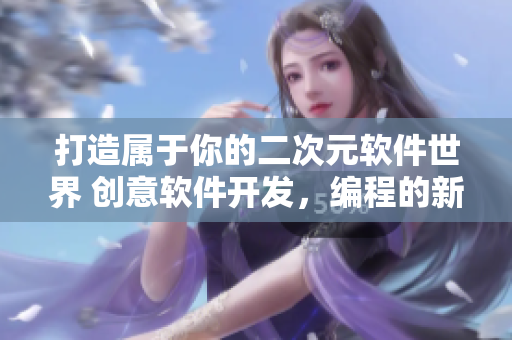 打造屬于你的二次元軟件世界 創(chuàng)意軟件開(kāi)發(fā)，編程的新可能
