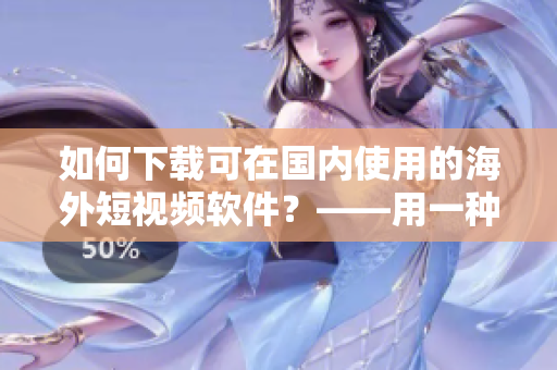 如何下載可在國內(nèi)使用的海外短視頻軟件？——用一種實(shí)用的方法