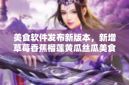 美食軟件發(fā)布新版本，新增草莓香蕉榴蓮黃瓜絲瓜美食篇章