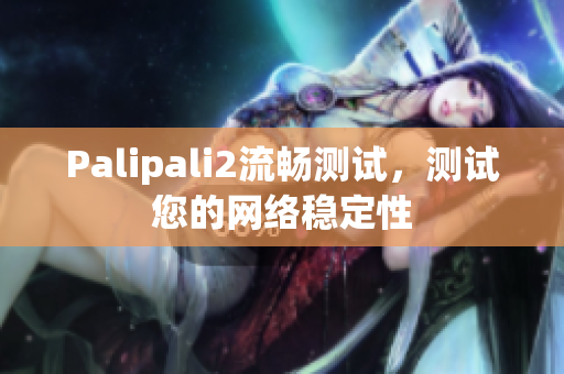 Palipali2流暢測試，測試您的網(wǎng)絡(luò)穩(wěn)定性