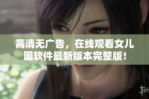 高清無廣告，在線觀看女兒國軟件最新版本完整版！