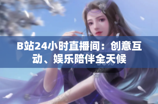B站24小時直播間：創(chuàng)意互動、娛樂陪伴全天候