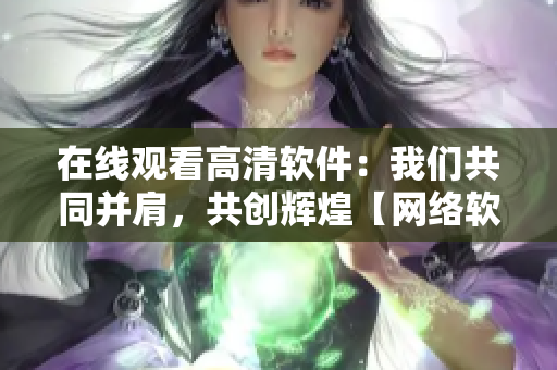 在線觀看高清軟件：我們共同并肩，共創(chuàng)輝煌【網(wǎng)絡(luò)軟件】