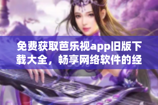 免費(fèi)獲取芭樂視app舊版下載大全，暢享網(wǎng)絡(luò)軟件的經(jīng)典之選