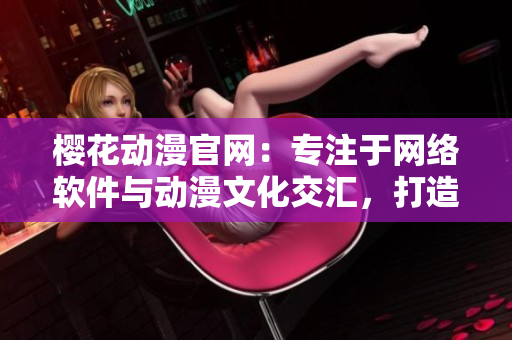 櫻花動(dòng)漫官網(wǎng)：專注于網(wǎng)絡(luò)軟件與動(dòng)漫文化交匯，打造軟件領(lǐng)域的優(yōu)質(zhì)門戶