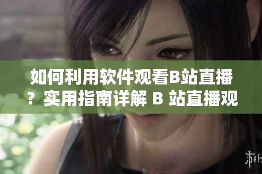 如何利用軟件觀看B站直播？實用指南詳解 B 站直播觀看方法