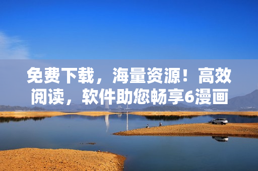 免費下載，海量資源！高效閱讀，軟件助您暢享6漫畫！