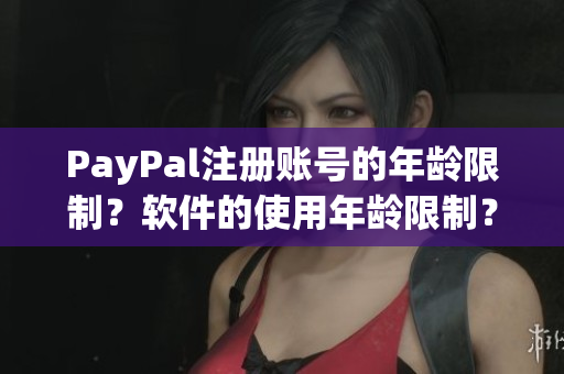 PayPal注冊賬號的年齡限制？軟件的使用年齡限制？