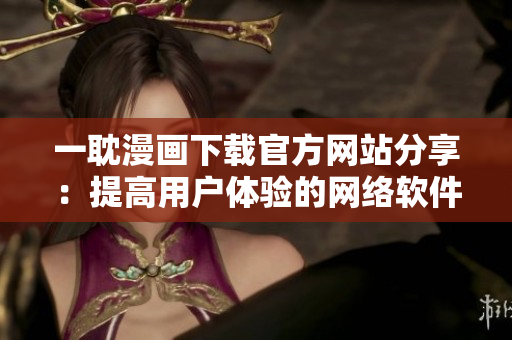 一耽漫畫(huà)下載官方網(wǎng)站分享：提高用戶(hù)體驗(yàn)的網(wǎng)絡(luò)軟件源碼分享