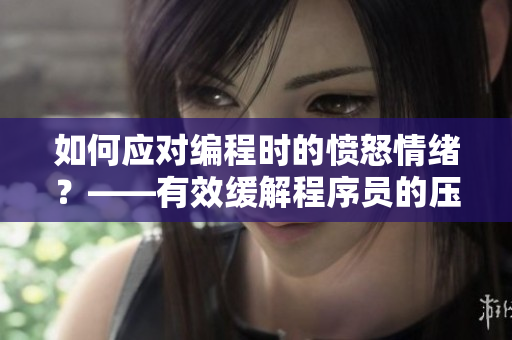 如何應(yīng)對編程時的憤怒情緒？——有效緩解程序員的壓力和暴躁情緒