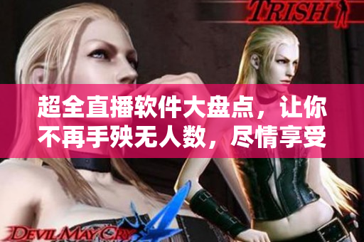 超全直播軟件大盤點，讓你不再手殃無人數(shù)，盡情享受軟件新體驗