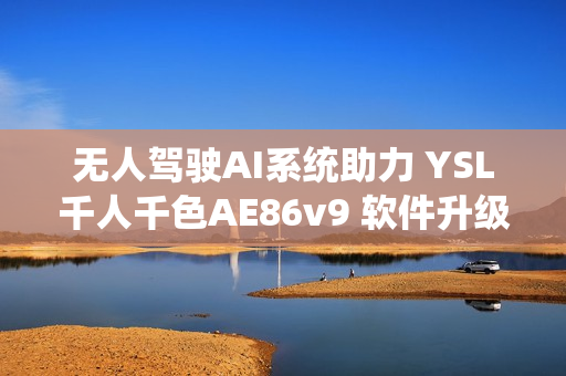 無(wú)人駕駛AI系統(tǒng)助力 YSL千人千色AE86v9 軟件升級(jí)，領(lǐng)跑網(wǎng)絡(luò)時(shí)代