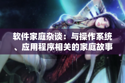 軟件家庭雜談：與操作系統(tǒng)、應(yīng)用程序相關(guān)的家庭故事分享