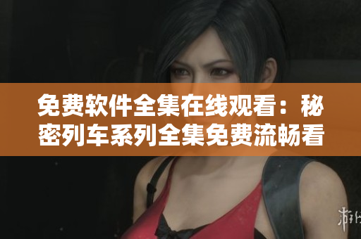 免費(fèi)軟件全集在線觀看：秘密列車(chē)系列全集免費(fèi)流暢看