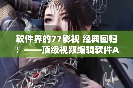 軟件界的77影視 經(jīng)典回歸！——頂級(jí)視頻編輯軟件AE2022正式發(fā)布！