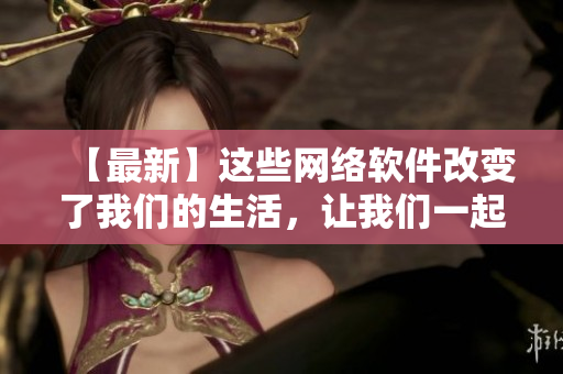 【最新】這些網(wǎng)絡(luò)軟件改變了我們的生活，讓我們一起來了解一下！