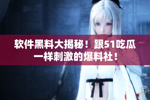 軟件黑料大揭秘！跟51吃瓜一樣刺激的爆料社！