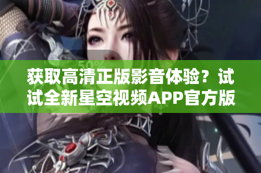 獲取高清正版影音體驗？試試全新星空視頻APP官方版下載安裝！
