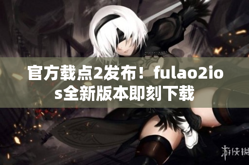 官方載點2發(fā)布！fulao2ios全新版本即刻下載